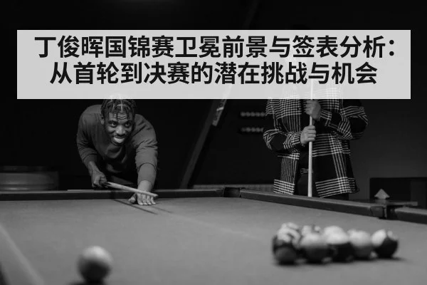 丁俊晖国锦赛卫冕前景与签表分析：从首轮到决赛的潜在挑战与机会