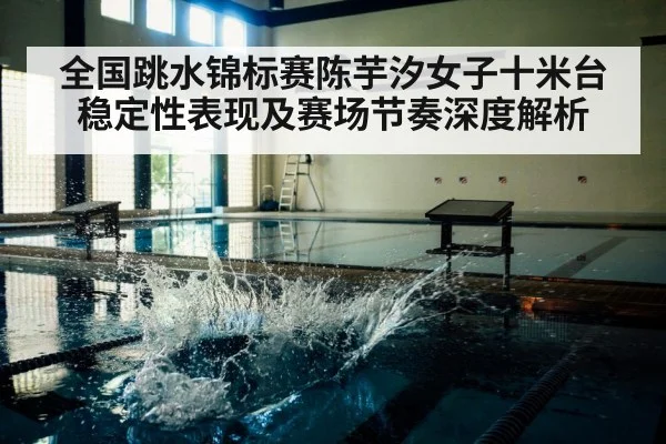 全国跳水锦标赛陈芋汐女子十米台稳定性表现及赛场节奏深度解析