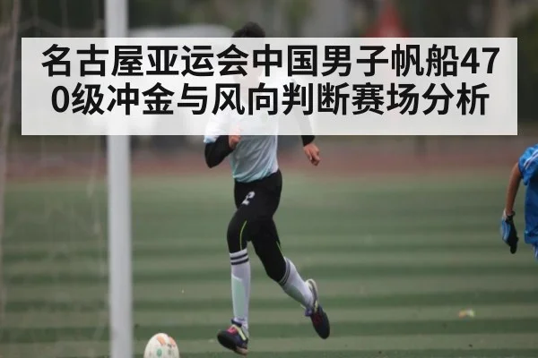 名古屋亚运会中国男子帆船470级冲金与风向判断赛场分析
