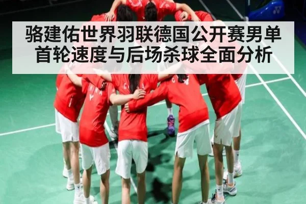 骆建佑世界羽联德国公开赛男单首轮速度与后场杀球全面分析