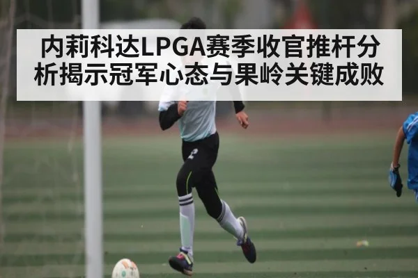 内莉科达LPGA赛季收官推杆分析揭示冠军心态与果岭关键成败