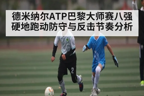 德米纳尔ATP巴黎大师赛八强硬地跑动防守与反击节奏分析