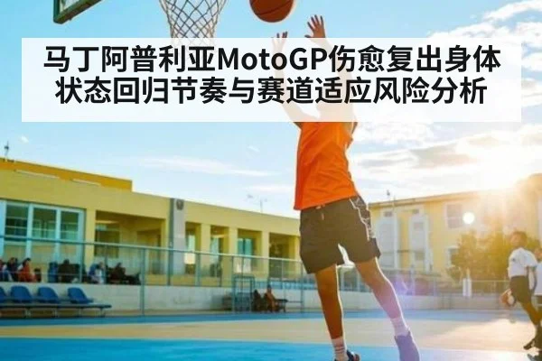 马丁阿普利亚MotoGP伤愈复出身体状态回归节奏与赛道适应风险分析