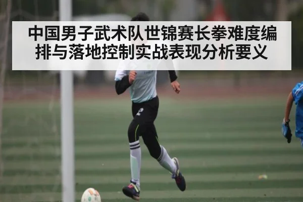 中国男子武术队世锦赛长拳难度编排与落地控制实战表现分析要义