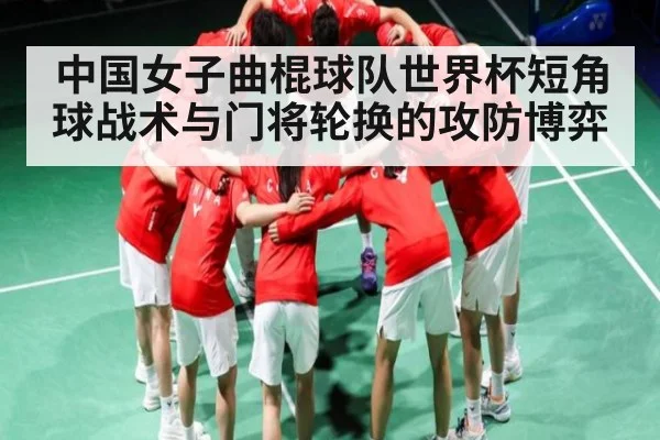 中国女子曲棍球队世界杯短角球战术与门将轮换的攻防博弈